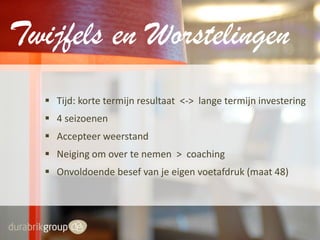 Twijfels en Worstelingen
 Tijd: korte termijn resultaat <-> lange termijn investering
 4 seizoenen
 Accepteer weerstand

 Neiging om over te nemen > coaching
 Onvoldoende besef van je eigen voetafdruk (maat 48)

 