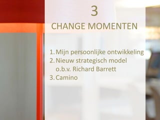 3
CHANGE MOMENTEN
1. Mijn persoonlijke ontwikkeling
2. Nieuw strategisch model
o.b.v. Richard Barrett
3. Camino

 