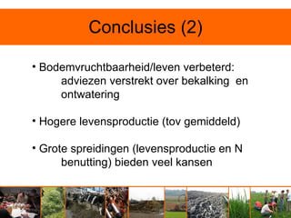 Conclusies (2)

• Bodemvruchtbaarheid/leven verbeterd:
     adviezen verstrekt over bekalking en
     ontwatering

• Hogere levensproductie (tov gemiddeld)

• Grote spreidingen (levensproductie en N
      benutting) bieden veel kansen
 