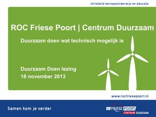 ROC Friese Poort | Centrum Duurzaam
Duurzaam doen wat technisch mogelijk is

Duurzaam Doen lezing
18 november 2013

 