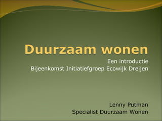 Een introductie Bijeenkomst Initiatiefgroep Ecowijk Dreijen Lenny Putman Specialist Duurzaam Wonen 