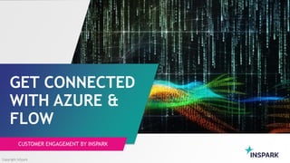 GET CONNECTED
WITH AZURE &
FLOW
CUSTOMER ENGAGEMENT BY INSPARK
Copyright InSpark
 