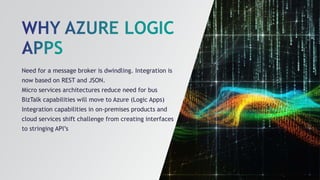 Need for a message broker is dwindling. Integration is
now based on REST and JSON.
Micro services architectures reduce need for bus
BizTalk capabilities will move to Azure (Logic Apps)
Integration capabilities in on-premises products and
cloud services shift challenge from creating interfaces
to stringing API’s
 