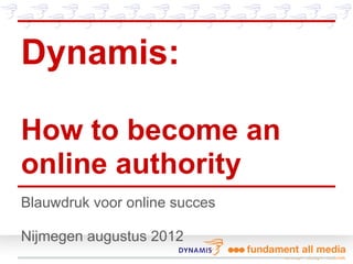 Dynamis:

How to become an
online authority
Blauwdruk voor online succes

Nijmegen augustus 2012
 
