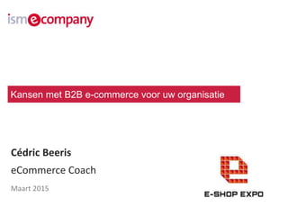 Cédric Beeris
eCommerce Coach
Maart 2015
Kansen met B2B e-commerce voor uw organisatie
 