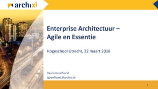 Enterprise Architectuur –
Agile en Essentie
Hogeschool Utrecht, 22 maart 2018
1
Danny Greefhorst
dgreefhorst@archixl.nl
 