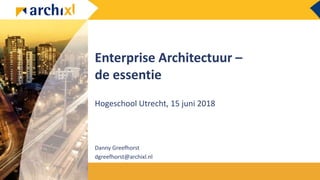 Enterprise Architectuur –
de essentie
Hogeschool Utrecht, 15 juni 2018
Danny Greefhorst
dgreefhorst@archixl.nl
 