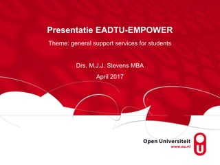 Presentatie EADTU-EMPOWER
Theme: general support services for students
Drs. M.J.J. Stevens MBA
April 2017
 
