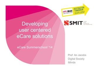 Developing
user centered
eCare solutions
eCare Summerschool ‘14
Prof An Jacobs
Digital Society
iMinds
 