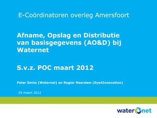 E-Coördinatoren overleg Amersfoort


Afname, Opslag en Distributie
van basisgegevens (AO&D) bij
Waternet

S.v.z. POC maart 2012

Peter Smits (Waternet) en Rogier Noordam (Eye4Innovation)


29 maart 2012
 