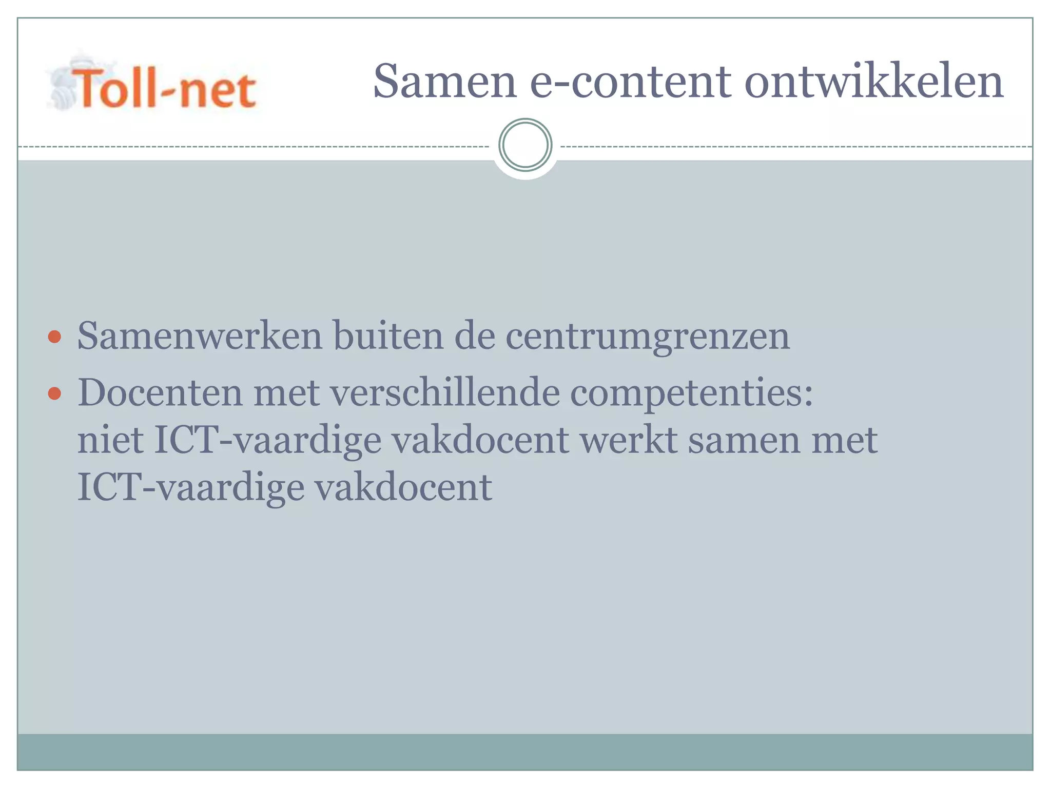 Samen e-content ontwikkelen




 Samenwerken buiten de centrumgrenzen
 Docenten met verschillende competenties:
 niet ICT-vaardige vakdocent werkt samen met
 ICT-vaardige vakdocent
 