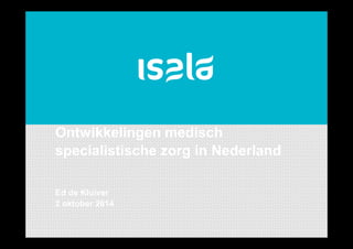 Isala 
Ontwikkelingen medisch 
specialistische zorg in Nederland 
Ed de Kluiver 
2 oktober 2014 
 