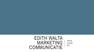 EDITH WALTA
MARKETING
COMMUNICATIE
Think
Create
Act
 