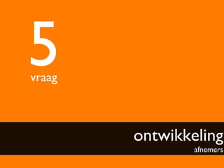 5	

vraag	




           ontwikkeling
                     afnemers	

 