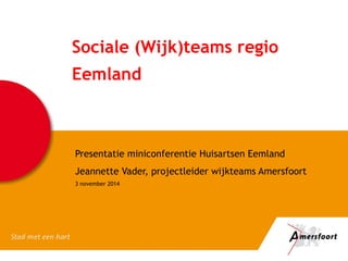 Sociale (Wijk)teams regio 
Eemland 
Presentatie miniconferentie Huisartsen Eemland 
Jeannette Vader, projectleider wijkteams Amersfoort 
3 november 2014 
 
