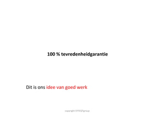   100 % tevredenheidgarantie Dit is ons  idee van goed werk copyright EFFEQTgroup  