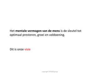 Het  mentale vermogen van de mens  is de sleutel tot optimaal presteren, groei en voldoening.  Dit is onze  visie copyright EFFEQTgroup  