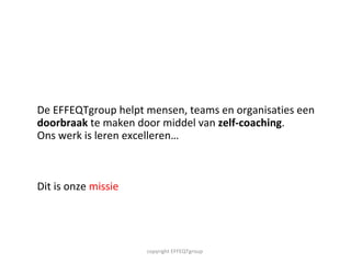 De EFFEQTgroup helpt mensen, teams en organisaties een doorbraak  te maken door middel van  zelf-coaching .  Ons werk is leren excelleren…  Dit is onze  missie copyright EFFEQTgroup  