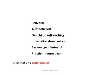 Eenvoud  Authenticiteit Gericht op zelfcoaching Internationale expertise Systeemgeorienteerd Praktisch toepasbaar Dit is wat ons  onderscheidt copyright EFFEQTgroup  
