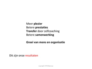 Meer  plezier Betere  prestaties Transfer  door zelfcoaching Betere  samenwerking Groei van mens en organisatie copyright EFFEQTgroup  Dit zijn onze  resultaten 