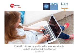 eHealth	
	
	
EHealth:	nieuwe	mogelijkheden	voor	revalida6e		
Liesbeth	Meijnckens	&	Celia	Slagman	
10	mei	2016	
 