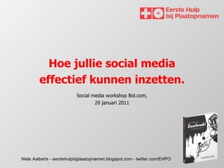 Niels Aalberts - eerstehulpbijplaatopnamen.blogspot.com - twitter.com/EHPO Hoe jullie social media effectief kunnen inzetten. Social media workshop Bol.com, 20 januari 2011 