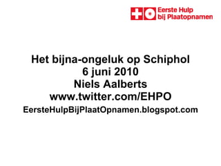 Het bijna-ongeluk op Schiphol 6 juni 2010 Niels Aalberts  www.twitter.com/EHPO    EersteHulpBijPlaatOpnamen.blogspot.com   