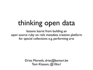 thinking open data
           lessons learnt from building an
open source ruby on rails metadata creation platform
     for special collections e.g. performing arts




          Dries Moreels, dries@bamart.be
               Tom Klaasen, @10to1
 