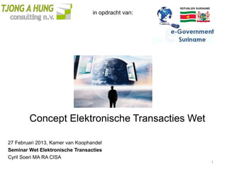 in opdracht van:




        Concept Elektronische Transacties Wet

27 Februari 2013, Kamer van Koophandel
Seminar Wet Elektronische Transacties
Cyril Soeri MA RA CISA
                                                     1
 