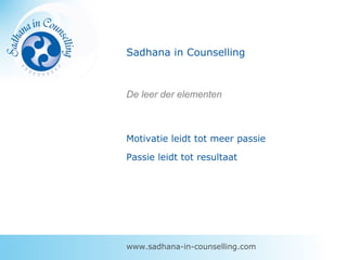 Sadhana in Counselling
Motivatie leidt tot meer passie
Passie leidt tot resultaat
www.sadhana-in-counselling.com
De leer der elementen
 