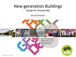 Green Transformable
Building Lab / Paradigm
Shift towards Circular
Buildings and Economy
Dr. Elma Durmisevic _ 4D architects
New generation Buildings
Design for Disassembly
Elma Durmisevic
 