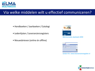 Handboeken / Jaarboeken / Catalogi Ledenlijsten / Leveranciersregisters Nieuwsbrieven (online én offline) Via welke middelen wilt u effectief communiceren? Mechanisatie Jaarboek 2009 Uneto-Vni: www.leveranciersregister.nl 