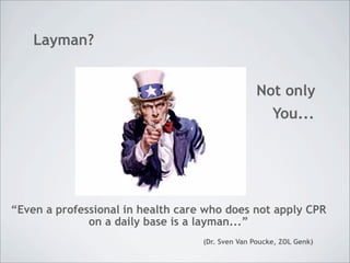 Layman?


                                                  Not only
                                                      You...




“Even a professional in health care who does not apply CPR
              on a daily base is a layman...”
                                   (Dr. Sven Van Poucke, ZOL Genk)
 