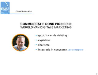 communicatie



   COMMUNICATIE ROND PIONIER IN
   WERELD VAN DIGITALE MARKETING

               •   gezicht van de richting
               •   expertise
               •   charisma
               •   integratie in concepten (zie concepten)




                                                             20
 