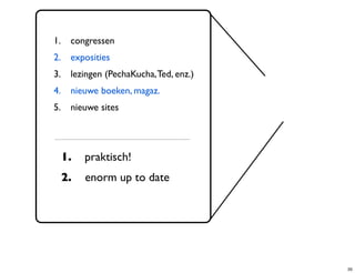 1.    congressen
2.    exposities
3.    lezingen (PechaKucha, Ted, enz.)
4.    nieuwe boeken, magaz.
5.    nieuwe sites




     1.   praktisch!
     2.   enorm up to date




                                         35
 