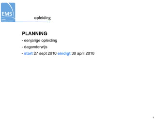 opleiding


PLANNING
- eenjarige opleiding
- dagonderwijs
- start 27 sept 2010 eindigt 30 april 2010




                                             5
 