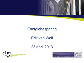 Energiebesparing
Erik van Well
23 april 2013
 