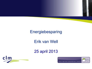 Energiebesparing
Erik van Well
25 april 2013
 