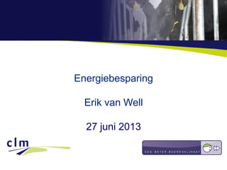 Energiebesparing
Erik van Well
27 juni 2013
 