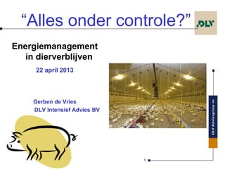 1
“Alles onder controle?”
Energiemanagement
in dierverblijven
22 april 2013
Gerben de Vries
DLV Intensief Advies BV
 
