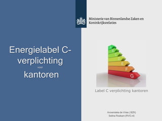 Energielabel C-
verplichting
voor
kantoren
Label C verplichting kantoren
Annemieke de Vries ( BZK)
Selina Roskam (RVO.nl)
 