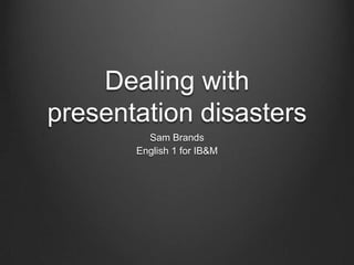Dealing with
presentation disasters
         Sam Brands
       English 1 for IB&M
 