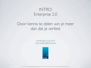 INTRO:
                         Enterprise 2.0

Door kennis te delen win je meer
       dan dat je verliest

                            Donderdag 10 juni 2010
                           remi.maddens@ﬁshtank.be




  (c) 2010 remi.maddens@fishtank.be - geen reproductie zonder voorafgaandelijke toestemming
 