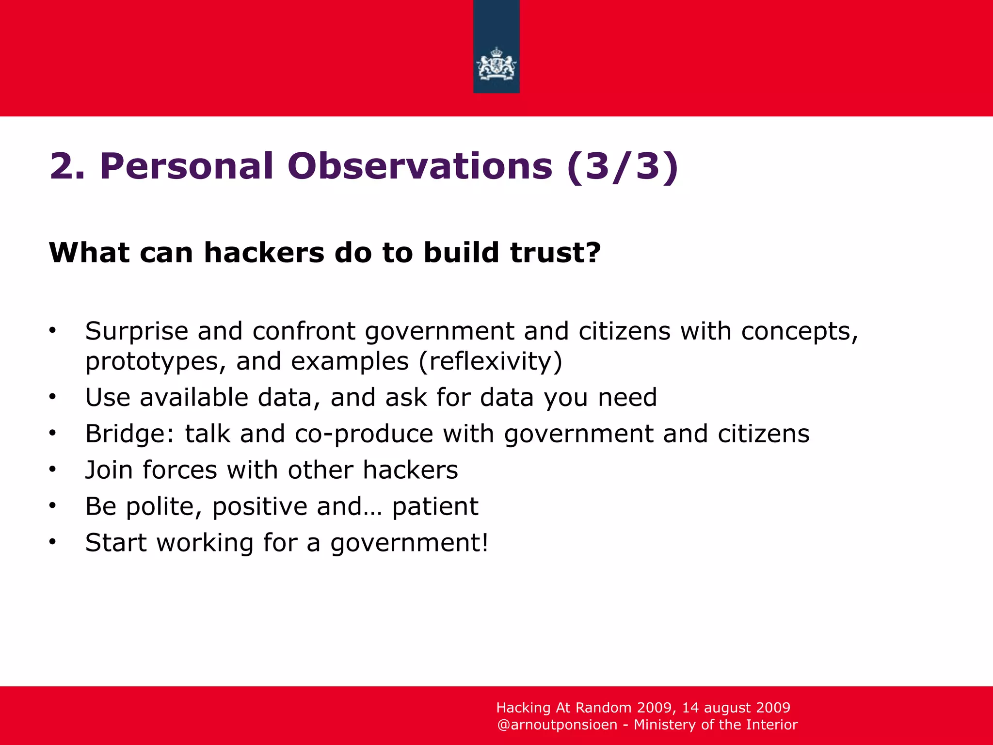 2. Personal Observations (3/3) What can hackers do to build trust? Surprise and confront government and citizens with concepts, prototypes, and examples (reflexivity) Use available data, and ask for data you need Bridge: talk and co - produce with government and citizens Join forces with other hackers Be polite, positive and… patient Start working for a government! 