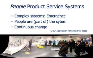 People Product Service Systems 
KIVI Engineering Society 
• Complex systems: Emergence 
• People are (part of) the sytem 
• Continuous change 
CRISP Aggregation workshop (Dec. 2013) 
 