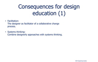Consequences for design 
KIVI Engineering Society 
education (1) 
• Facilitation: 
The designer as facilitator of a collaborative change 
process. 
• Systems thinking: 
Combine designerly approaches with systems thinking. 
 