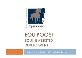 EQUIBOOST
EQUINE ASSISTED
DEVELOPMENT
Flanders Horse Expo – 27 februari 2010
 