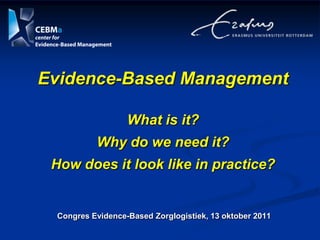 Evidence-Based ManagementWhat is it?Why do we need it?How does it look like in practice? Congres Evidence-Based Zorglogistiek, 13 oktober 2011 