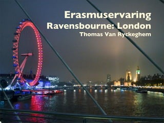 Erasmuservaring
Ravensbourne: London
      Thomas Van Ryckeghem
 