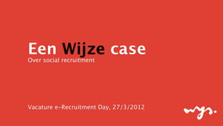 Een Wijze case
Over social recruitment




Vacature e-Recruitment Day, 27/3/2012
 